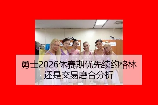 勇士2026休赛期优先续约格林还是交易磨合分析