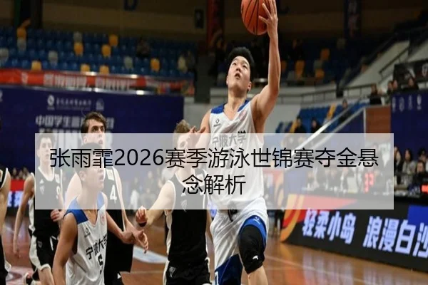张雨霏2026赛季游泳世锦赛夺金悬念解析